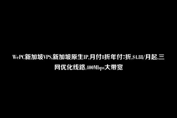 WePC新加坡VPS,新加坡原生IP,月付8折年付7折,$4.88/月起,三网优化线路,400Mbps大带宽