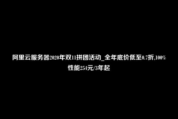 阿里云服务器2020年双11拼团活动_全年底价低至0.7折,100%性能254元/3年起