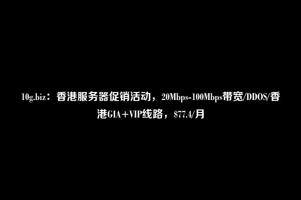 10g.biz：香港服务器促销活动，20Mbps-100Mbps带宽/DDOS/香港GIA+VIP线路，$77.4/月