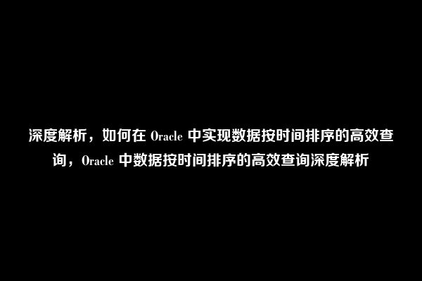 深度解析，如何在 Oracle 中实现数据按时间排序的高效查询，Oracle 中数据按时间排序的高效查询深度解析