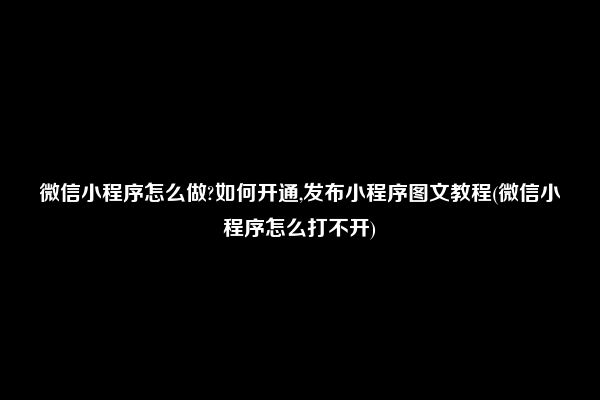 微信小程序怎么做?如何开通,发布小程序图文教程(微信小程序怎么打不开)