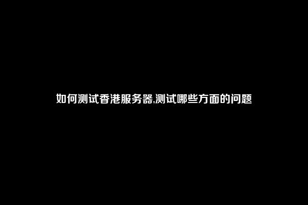 如何测试香港服务器,测试哪些方面的问题