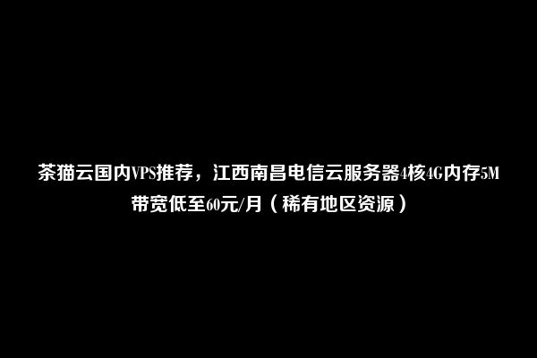 茶猫云国内VPS推荐，江西南昌电信云服务器4核4G内存5M带宽低至60元/月（稀有地区资源）