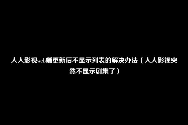 人人影视web端更新后不显示列表的解决办法（人人影视突然不显示剧集了）