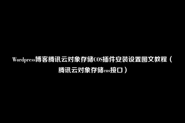 Wordpress博客腾讯云对象存储COS插件安装设置图文教程（腾讯云对象存储cos接口）