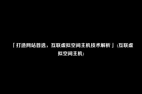 「打造网站首选，互联虚拟空间主机技术解析」 (互联虚拟空间主机)