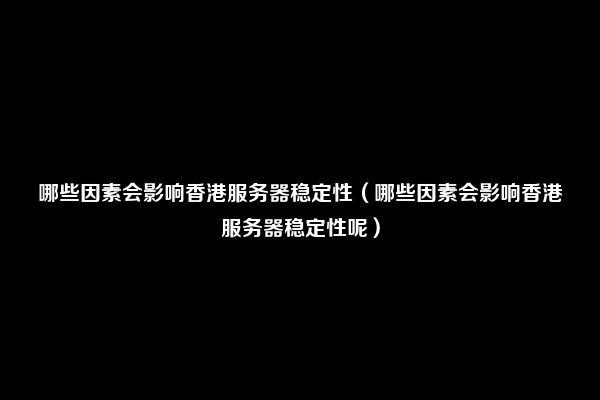 哪些因素会影响香港服务器稳定性（哪些因素会影响香港服务器稳定性呢）