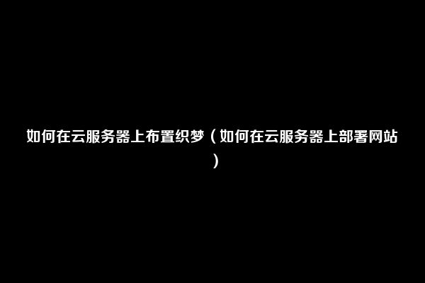 如何在云服务器上布置织梦（如何在云服务器上部署网站）