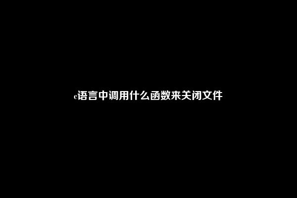 c语言中调用什么函数来关闭文件