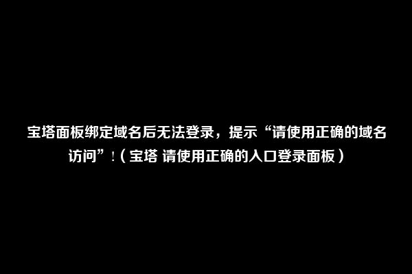 宝塔面板绑定域名后无法登录，提示“请使用正确的域名访问”!（宝塔 请使用正确的入口登录面板）