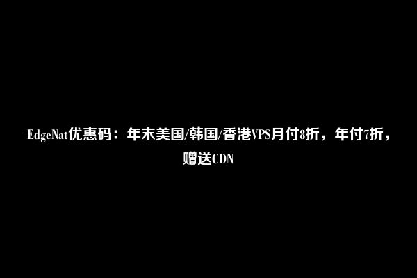 EdgeNat优惠码：年末美国/韩国/香港VPS月付8折，年付7折，赠送CDN