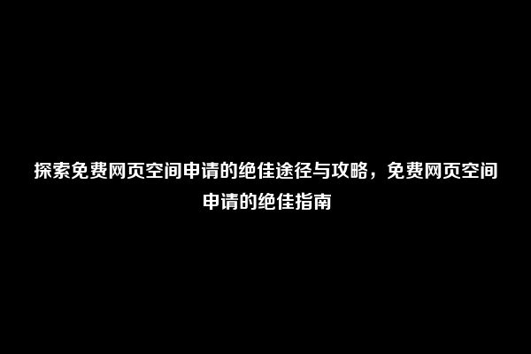 探索免费网页空间申请的绝佳途径与攻略，免费网页空间申请的绝佳指南