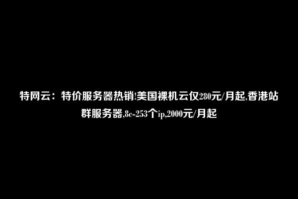 特网云：特价服务器热销!美国裸机云仅280元/月起,香港站群服务器,8c-253个ip,2000元/月起