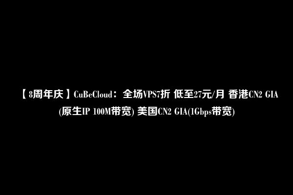 【8周年庆】CuBeCloud：全场VPS7折 低至27元/月 香港CN2 GIA(原生IP 100M带宽) 美国CN2 GIA(1Gbps带宽)