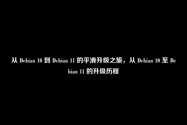 从 Debian 10 到 Debian 11 的平滑升级之旅，从 Debian 10 至 Debian 11 的升级历程