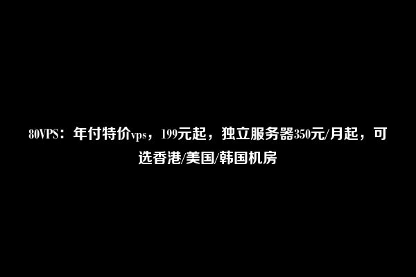 80VPS：年付特价vps，199元起，独立服务器350元/月起，可选香港/美国/韩国机房