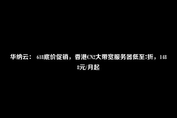 华纳云： 618底价促销，香港CN2大带宽服务器低至7折，1488元/月起