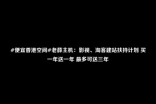 #便宜香港空间#老薛主机：影视、淘客建站扶持计划 买一年送一年 最多可送三年