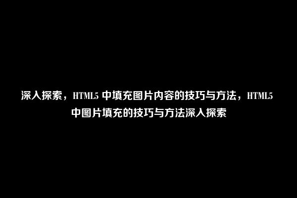 深入探索，HTML5 中填充图片内容的技巧与方法，HTML5 中图片填充的技巧与方法深入探索