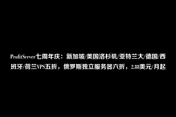 ProfitServer七周年庆：新加坡/美国洛杉矶/亚特兰大/德国/西班牙/荷兰VPS五折，俄罗斯独立服务器六折，2.88美元/月起