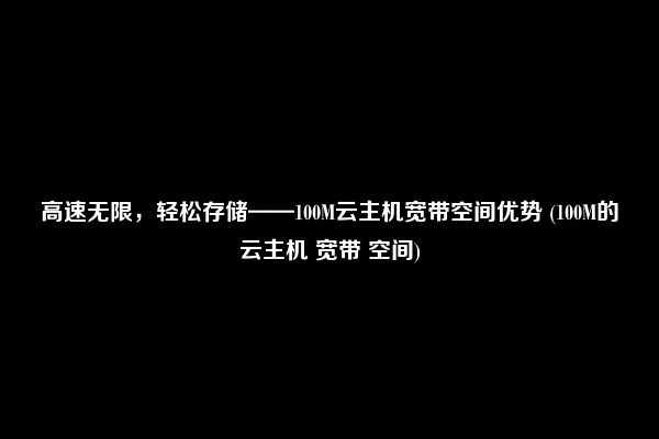 高速无限，轻松存储——100M云主机宽带空间优势 (100M的云主机 宽带 空间)