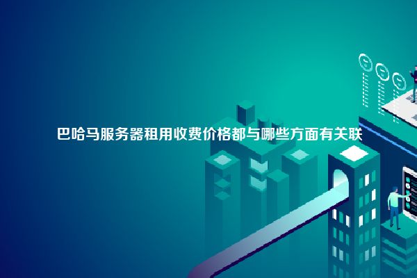 巴哈马服务器租用收费价格都与哪些方面有关联