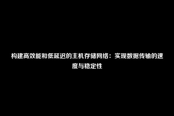 构建高效能和低延迟的主机存储网络：实现数据传输的速度与稳定性