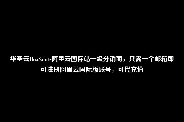 华圣云HuaSaint-阿里云国际站一级分销商，只需一个邮箱即可注册阿里云国际版账号，可代充值