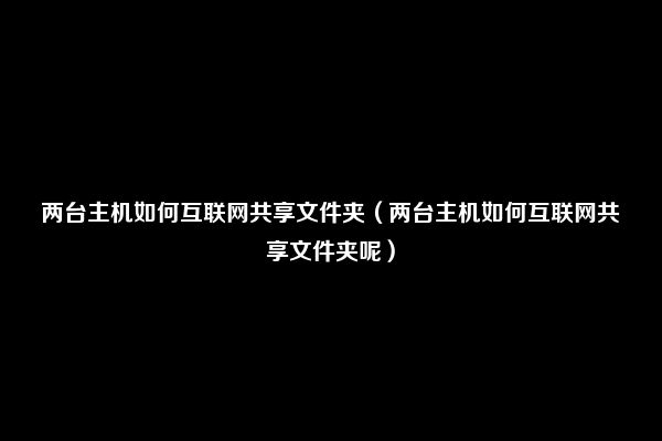 两台主机如何互联网共享文件夹（两台主机如何互联网共享文件夹呢）