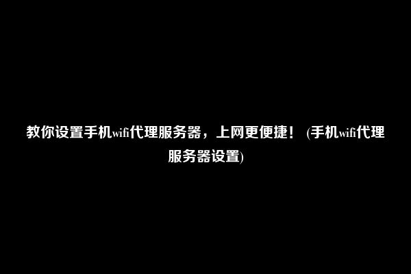 教你设置手机wifi代理服务器，上网更便捷！ (手机wifi代理服务器设置)