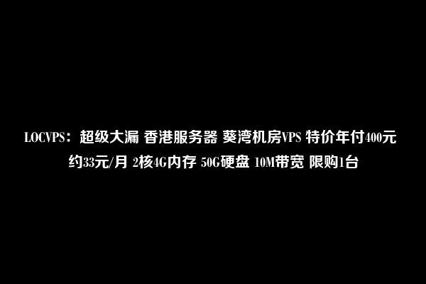 LOCVPS：超级大漏 香港服务器 葵湾机房VPS 特价年付400元 约33元/月 2核4G内存 50G硬盘 10M带宽 限购1台