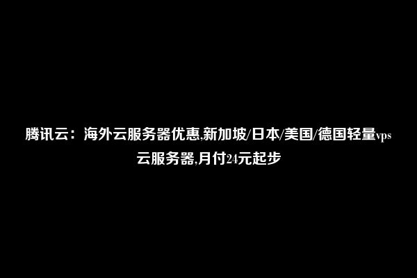 腾讯云：海外云服务器优惠,新加坡/日本/美国/德国轻量vps云服务器,月付24元起步