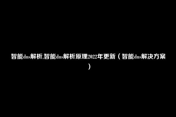 智能dns解析,智能dns解析原理2022年更新（智能dns解决方案）