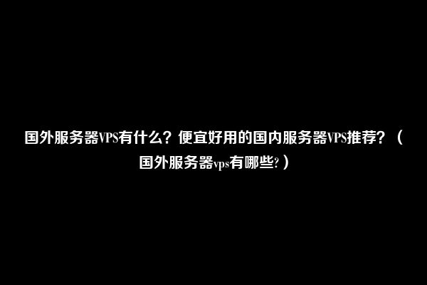 国外服务器VPS有什么？便宜好用的国内服务器VPS推荐？（国外服务器vps有哪些?）