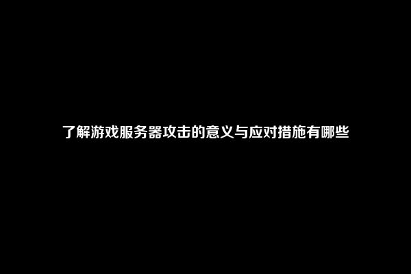 了解游戏服务器攻击的意义与应对措施有哪些