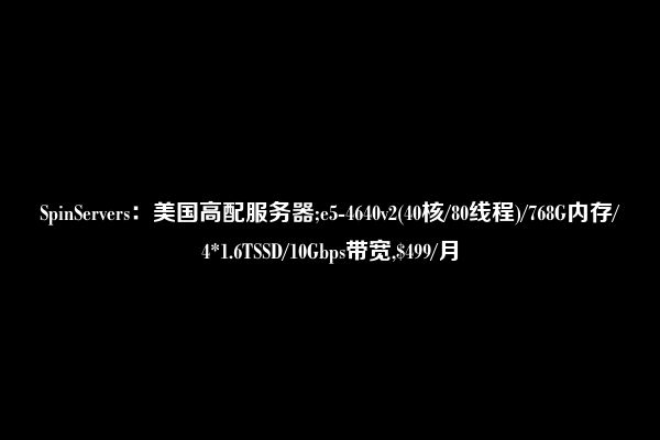 SpinServers：美国高配服务器;e5-4640v2(40核/80线程)/768G内存/4*1.6TSSD/10Gbps带宽,$499/月