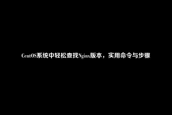 CentOS系统中轻松查找Nginx版本，实用命令与步骤