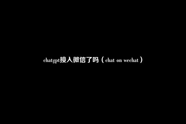 chatgpt接入微信了吗（chat on wechat）