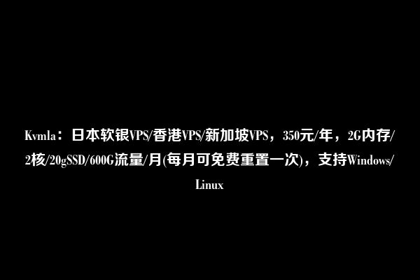 Kvmla：日本软银VPS/香港VPS/新加坡VPS，350元/年，2G内存/2核/20gSSD/600G流量/月(每月可免费重置一次)，支持Windows/Linux