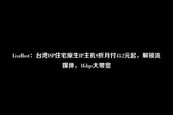 LisaHost：台湾ISP住宅原生IP主机9折月付43.2元起，解锁流媒体，1Gbps大带宽