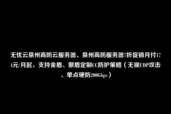 无忧云泉州高防云服务器、泉州高防服务器7折促销月付174元/月起，支持金盾、傲盾定制CC防护策略（无视UDP攻击、单点硬防200Gbps）