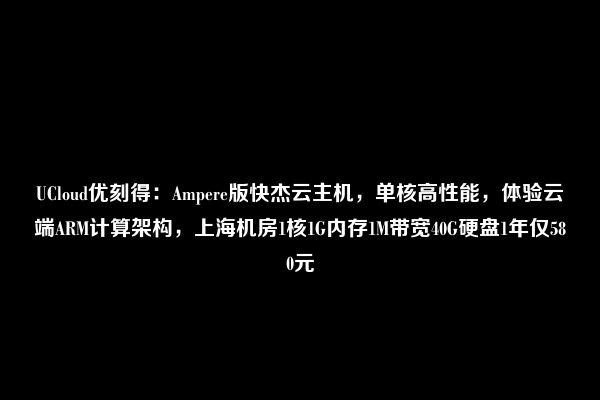 UCloud优刻得：Ampere版快杰云主机，单核高性能，体验云端ARM计算架构，上海机房1核1G内存1M带宽40G硬盘1年仅580元