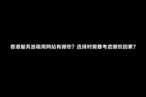 香港服务器租用网站有哪些？选择时需要考虑哪些因素？