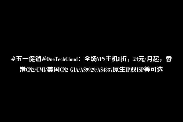 #五一促销#OneTechCloud：全场VPS主机8折，24元/月起，香港CN2/CMI/美国CN2 GIA/AS9929/AS4837原生IP双ISP等可选