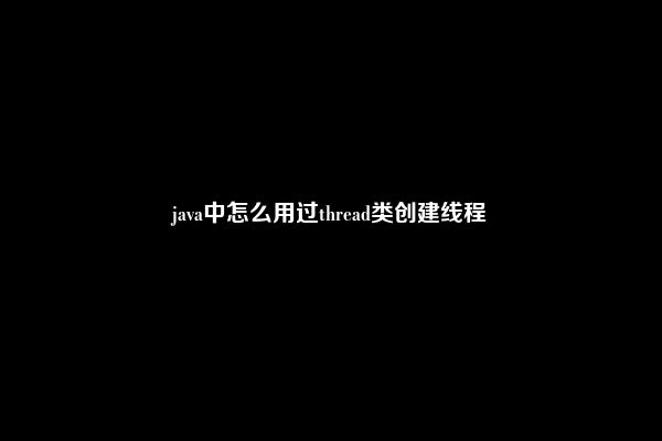 java中怎么用过thread类创建线程