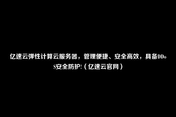 亿速云弹性计算云服务器，管理便捷、安全高效，具备DDoS安全防护!（亿速云官网）