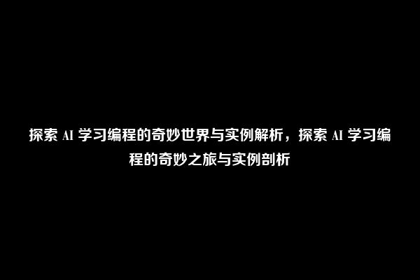 探索 AI 学习编程的奇妙世界与实例解析，探索 AI 学习编程的奇妙之旅与实例剖析