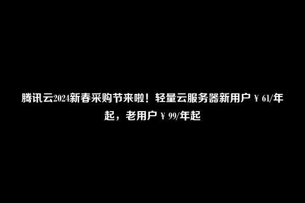 腾讯云2024新春采购节来啦！轻量云服务器新用户￥61/年起，老用户￥99/年起