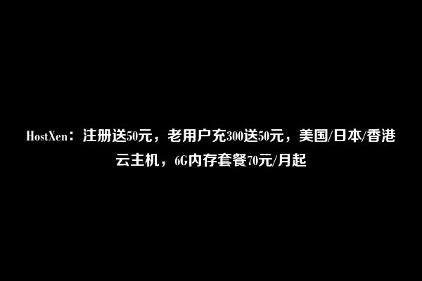 HostXen：注册送50元，老用户充300送50元，美国/日本/香港云主机，6G内存套餐70元/月起