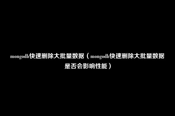 mongodb快速删除大批量数据（mongodb快速删除大批量数据是否会影响性能）